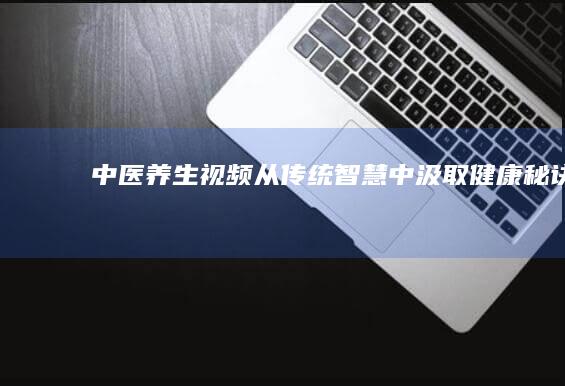 中医养生视频：从传统智慧中汲取健康秘诀