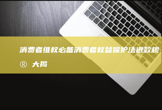 消费者维权必备！消费者权益保护法退款规定大揭秘