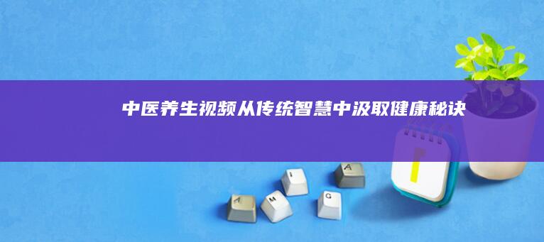 中医养生视频：从传统智慧中汲取健康秘诀