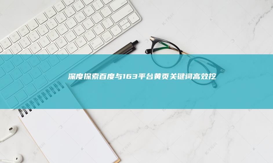 深度探索：百度与163平台黄页关键词高效挖掘策略